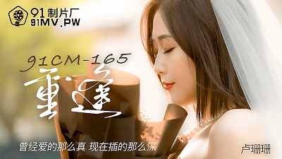 91制片厂91CM-165.卢珊珊.重逢.曾经爱的那么真.现在插的那么深