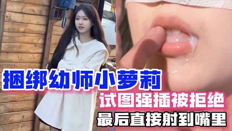 捆绑幼师小萝莉，试图强插被拒绝，最后直接射到嘴里